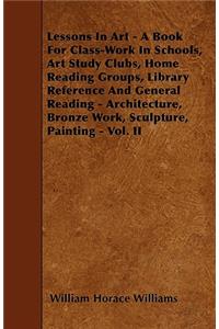 Lessons In Art - A Book For Class-Work In Schools, Art Study Clubs, Home Reading Groups, Library Reference And General Reading - Architecture, Bronze Work, Sculpture, Painting - Vol. II