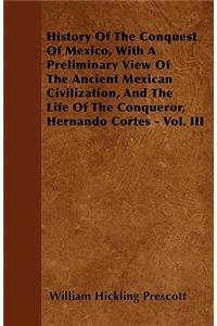 History Of The Conquest Of Mexico, With A Preliminary View Of The Ancient Mexican Civilization, And The Life Of The Conqueror, Hernando Cortes - Vol. III