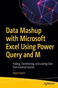 Data Mashup With Microsoft Excel Using Power Query And M: Finding, Transforming, And Loading Data From External Sources