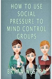 How To Use Social Pressure To Mind Control Groups