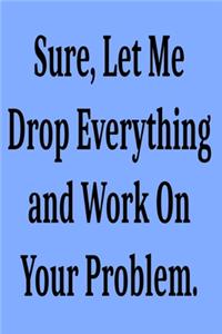 Sure, Let Me Drop Everything and Work On Your Problem.