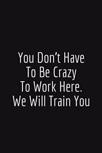 You Don't Have to Be Crazy to Work Here. We Will Train You