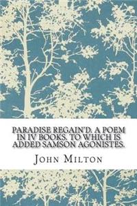 Paradise Regain'd. a Poem in IV Books. to Which Is Added Samson Agonistes.