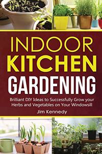 Indoor Kitchen Gardening: Brilliant DIY Ideas to Successfully Grow your Herbs and Vegetables on Your Windowsill