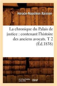 La Chronique Du Palais de Justice: Contenant l'Histoire Des Anciens Avocats. T 2 (Éd.1838)