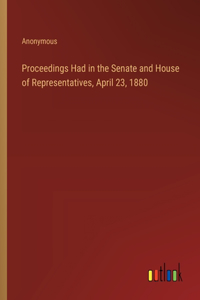 Proceedings Had in the Senate and House of Representatives, April 23, 1880