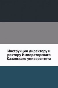 Instruktsii direktoru i rektoru Imperatorskago Kazanskago universiteta