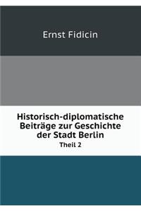 Historisch-Diplomatische Beiträge Zur Geschichte Der Stadt Berlin Theil 2