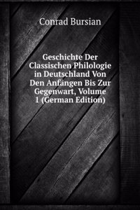 Geschichte Der Classischen Philologie in Deutschland Von Den Anfangen Bis Zur Gegenwart, Volume 1 (German Edition)