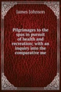 Pilgrimages to the spas in pursuit of health and recreation; with an inquiry into the comparative me