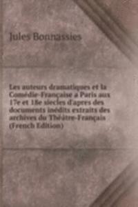 Les auteurs dramatiques et la Comedie-Francaise a Paris aux 17e et 18e siecles d'apres des documents inedits extraits des archives du Theatre-Francais (French Edition)