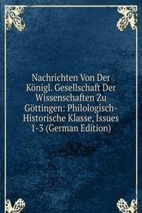 Nachrichten Von Der Konigl. Gesellschaft Der Wissenschaften Zu Gottingen: Philologisch-Historische Klasse, Issues 1-3 (German Edition)