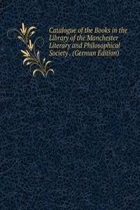 Catalogue of the Books in the Library of the Manchester Literary and Philosophical Society . (German Edition)