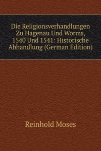 Die Religionsverhandlungen Zu Hagenau Und Worms, 1540 Und 1541: Historische Abhandlung (German Edition)