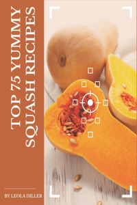 Top 75 Yummy Squash Recipes: Yummy Squash Cookbook - Your Best Friend Forever
