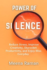 Power of Silence : Reduce Stress, Improve Creativity, Skyrocket Productivity, and Enjoy Bliss Everyday