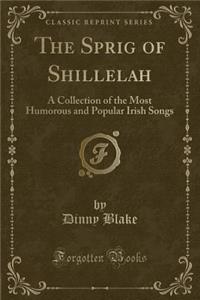 The Sprig of Shillelah: A Collection of the Most Humorous and Popular Irish Songs (Classic Reprint)