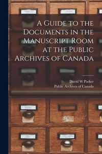 A Guide to the Documents in the Manuscript Room at the Public Archives of Canada [microform]