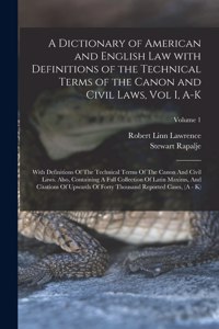 Dictionary of American and English Law with Definitions of the Technical Terms of the Canon and Civil Laws, Vol I, A-K