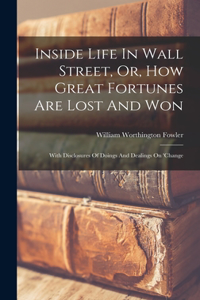 Inside Life In Wall Street, Or, How Great Fortunes Are Lost And Won: With Disclosures Of Doings And Dealings On 'change