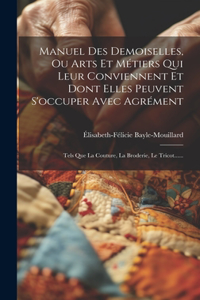 Manuel Des Demoiselles, Ou Arts Et Métiers Qui Leur Conviennent Et Dont Elles Peuvent S'occuper Avec Agrément