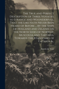 True and Perfect Description of Three Voyages, so Strange and Woonderfull, That the Like Hath Neuer Been Heard of Before ... by the Ships of Holland and Zeland, on the North Sides of Norway, Muscouia and Tartaria, Towards the Kingdomes of Cathaia &