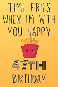Time Fries When I'm With You Happy 47thBirthday