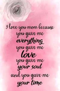 I Love You Mom Because You Gave Me Everything You Gave Me Love You Gave Me Your Soul and You Gave Me Your Time