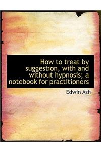 How to Treat by Suggestion, with and Without Hypnosis; A Notebook for Practitioners