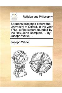 Sermons Preached Before the University of Oxford, in the Year 1784, at the Lecture Founded by the REV. John Bampton, ... by Joseph White, ...