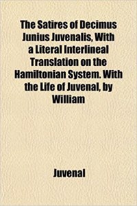 The Satires of Decimus Junius Juvenalis, with a Literal Interlineal Translation on the Hamiltonian System. with the Life of Juvenal, by William