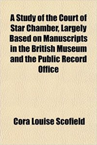A Study of the Court of Star Chamber, Largely Based on Manuscripts in the British Museum and the Public Record Office