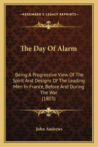 The Day Of Alarm: Being A Progressive View Of The Spirit And Designs Of The Leading Men In France, Before And During The War (1803)