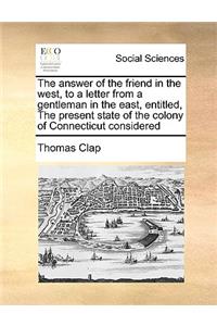 The Answer of the Friend in the West, to a Letter from a Gentleman in the East, Entitled, the Present State of the Colony of Connecticut Considered