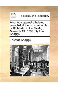 A Sermon Against Atheism, Preach'd at the Parish-Church of St. Martin in the Fields, Novemb. 24. 1700. by Tho. Knaggs, ...