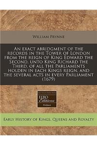 An Exact Abridgment of the Records in the Tower of London from the Reign of King Edward the Second, Unto King Richard the Third, of All the Parliaments Holden in Each Kings Reign, and the Several Acts in Every Parliament (1679)