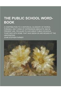The Public School Word-Book; A Contribution to a Historical Glossary of Words, Phrases, and Turns of Expression Obsolete and in Present Use, Peculiar