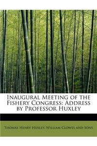 Inaugural Meeting of the Fishery Congress: Address by Professor Huxley: Address by Professor Huxley