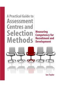 Practical Guide to Assessment Centres and Selection Methods, A: Measuring Competency for Recruitment and Development