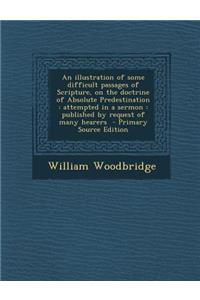 An Illustration of Some Difficult Passages of Scripture, on the Doctrine of Absolute Predestination: Attempted in a Sermon: Published by Request of M