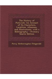 History of Pickwick: An Account of Its Characters, Localities, Allusions, and Illustrations. with a Bibliography