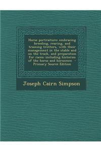 Horse Portraiture: Embracing Breeding, Rearing, and Training Trotters, with Their Management in the Stable and on the Track, and Preparation for Races; Including Histories of the Horse and Horsemen