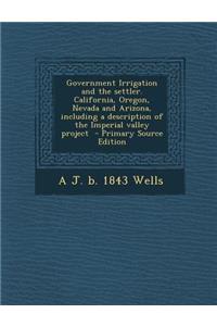 Government Irrigation and the Settler. California, Oregon, Nevada and Arizona, Including a Description of the Imperial Valley Project