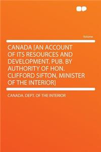 Canada [an Account of Its Resources and Development. Pub. by Authority of Hon. Clifford Sifton, Minister of the Interior]