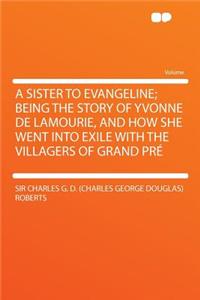 A Sister to Evangeline; Being the Story of Yvonne de Lamourie, and How She Went Into Exile with the Villagers of Grand Prï¿½