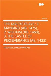 The Macro Plays: 1. Mankind (AB. 1475), 2. Wisdom (AB. 1460), 3. the Castle of Perseverance (AB. 1425)