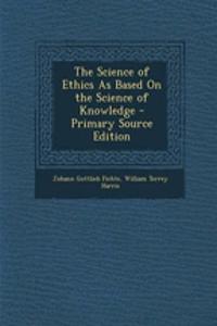 The Science of Ethics as Based on the Science of Knowledge - Primary Source Edition