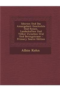 Sibirien Und Das Amurgebiet: Geschichte Und Reisen, Landschaften Und Volker Zwischen Ural Und Beringstrasse: Geschichte Und Reisen, Landschaften Und Volker Zwischen Ural Und Beringstrasse