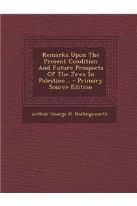 Remarks Upon the Present Condition and Future Prospects of the Jews in Palestine...