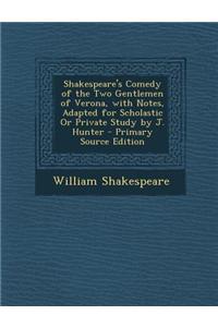 Shakespeare's Comedy of the Two Gentlemen of Verona, with Notes, Adapted for Scholastic or Private Study by J. Hunter - Primary Source Edition